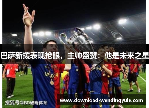 巴萨新援表现抢眼，主帅盛赞：他是未来之星