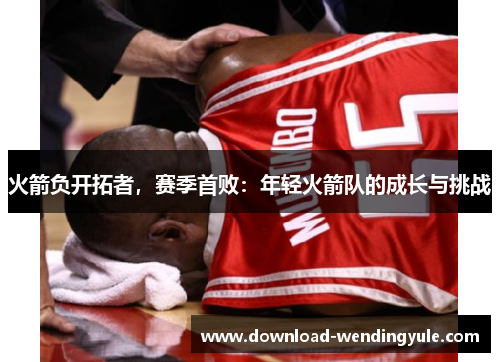 火箭负开拓者，赛季首败：年轻火箭队的成长与挑战