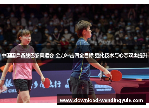 中国国乒备战巴黎奥运会 全力冲击四金目标 强化技术与心态双重提升