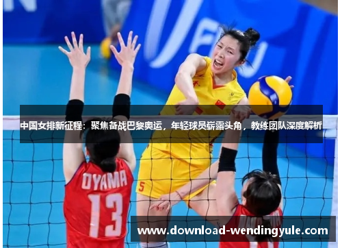 中国女排新征程：聚焦备战巴黎奥运，年轻球员崭露头角，教练团队深度解析