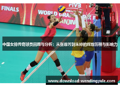 中国女排传奇球员回顾与分析：从张蓉芳到朱婷的辉煌历程与影响力