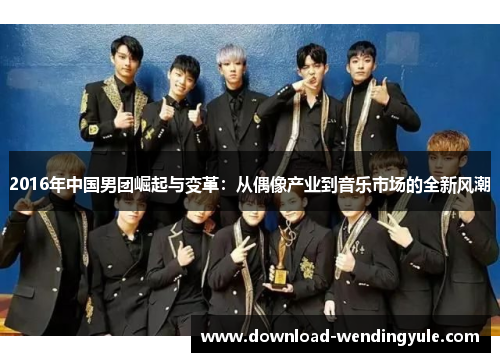 2016年中国男团崛起与变革：从偶像产业到音乐市场的全新风潮