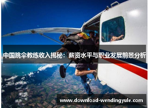 中国跳伞教练收入揭秘：薪资水平与职业发展前景分析