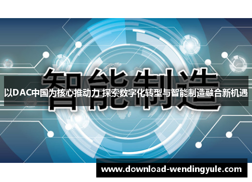 以DAC中国为核心推动力 探索数字化转型与智能制造融合新机遇